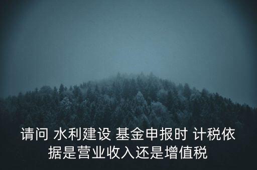 杭州水利基金的計稅依據,2023水利基金的計稅依據是什么呢