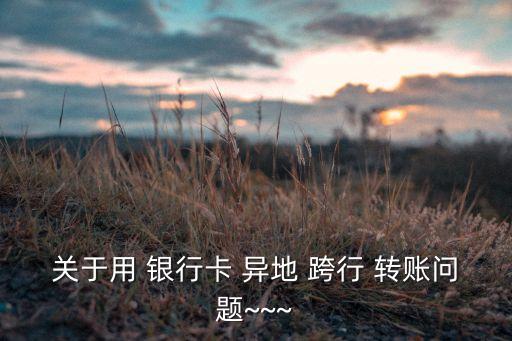 關(guān)于用 銀行卡 異地 跨行 轉(zhuǎn)賬問(wèn)題~~~