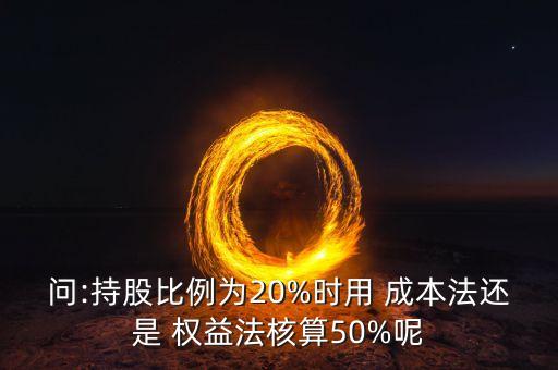 問(wèn):持股比例為20%時(shí)用 成本法還是 權(quán)益法核算50%呢
