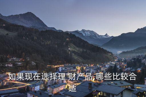如果現(xiàn)在選擇理 財產(chǎn)品,哪些比較合適