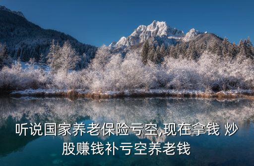 聽(tīng)說(shuō)國(guó)家養(yǎng)老保險(xiǎn)虧空,現(xiàn)在拿錢 炒股賺錢補(bǔ)虧空養(yǎng)老錢