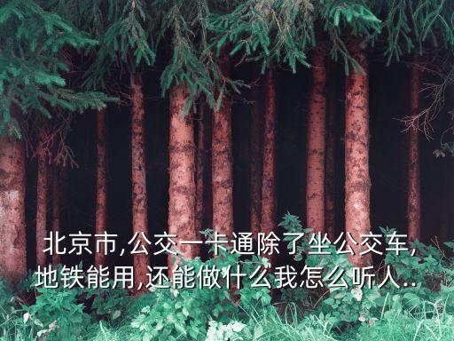  北京市,公交一卡通除了坐公交車(chē),地鐵能用,還能做什么我怎么聽(tīng)人...