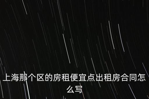 上海那個(gè)區(qū)的房租便宜點(diǎn)出租房合同怎么寫(xiě)