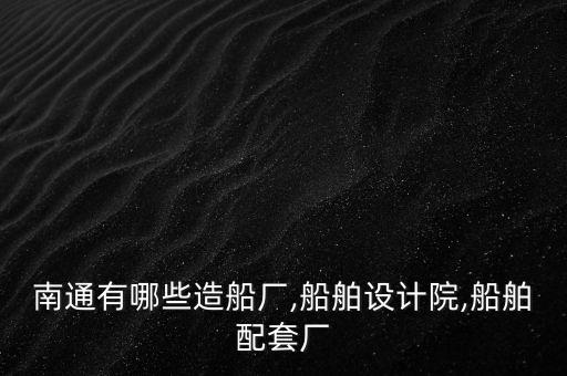 南通有哪些造船廠,船舶設(shè)計(jì)院,船舶配套廠