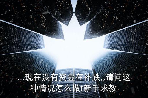 ...現(xiàn)在沒有資金在補(bǔ)跌,,請問這種情況怎么做t新手求教
