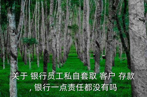 關(guān)于 銀行員工私自套取 客戶 存款, 銀行一點(diǎn)責(zé)任都沒有嗎