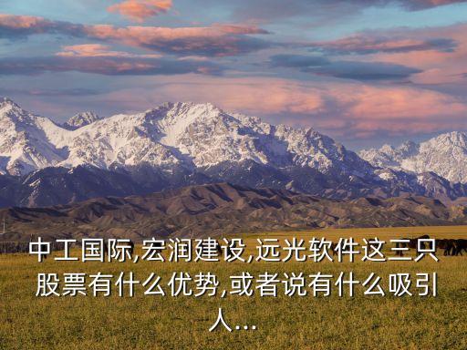 中工國際,宏潤建設(shè),遠光軟件這三只 股票有什么優(yōu)勢,或者說有什么吸引人...