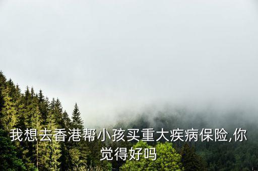 我想去香港幫小孩買(mǎi)重大疾病保險(xiǎn),你覺(jué)得好嗎