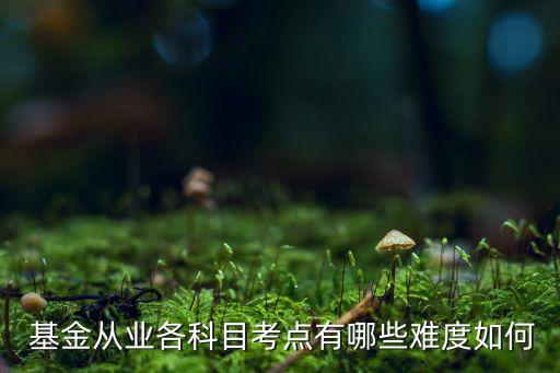  基金從業(yè)各科目考點有哪些難度如何