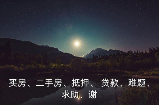 買房、二手房、抵押、 貸款、難題、求助、謝