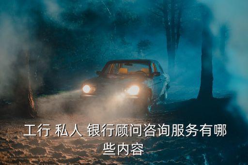  工行 私人 銀行顧問(wèn)咨詢服務(wù)有哪些內(nèi)容