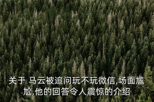 關(guān)于 馬云被追問玩不玩微信,場面尷尬,他的回答令人震驚的介紹