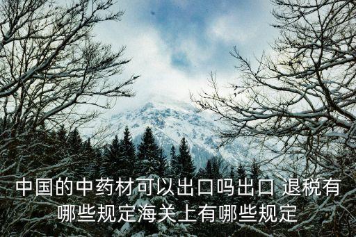 中國的中藥材可以出口嗎出口 退稅有哪些規(guī)定海關上有哪些規(guī)定