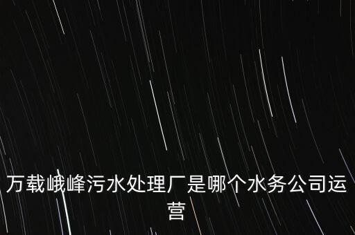 萬(wàn)載峨峰污水處理廠是哪個(gè)水務(wù)公司運(yùn)營(yíng)