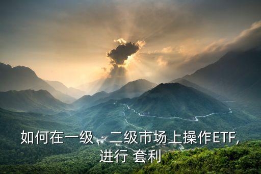 如何在一級、二級市場上操作ETF,進行 套利