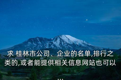 求 桂林市公司、企業(yè)的名單,排行之類的,或者能提供相關(guān)信息網(wǎng)站也可以...