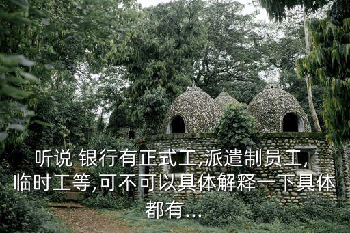聽(tīng)說(shuō) 銀行有正式工,派遣制員工, 臨時(shí)工等,可不可以具體解釋一下具體都有...
