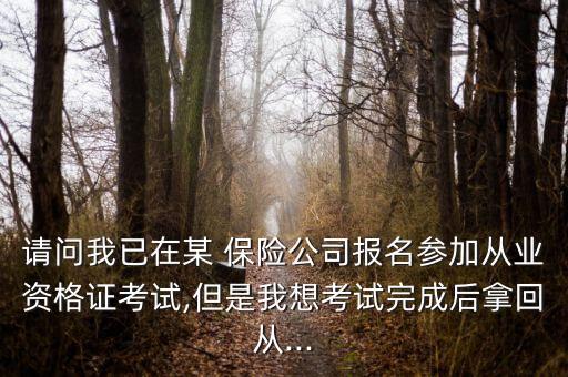 請(qǐng)問我已在某 保險(xiǎn)公司報(bào)名參加從業(yè)資格證考試,但是我想考試完成后拿回從...