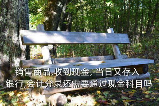 銷售商品,收到現(xiàn)金, 當(dāng)日又存入 銀行,會計(jì)分錄還需要通過現(xiàn)金科目嗎...
