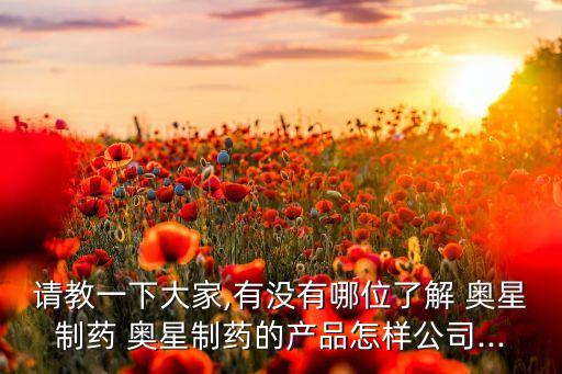請教一下大家,有沒有哪位了解 奧星制藥 奧星制藥的產(chǎn)品怎樣公司...