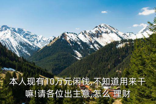 本人現(xiàn)有10萬(wàn)元閑錢,不知道用來(lái)干嘛!請(qǐng)各位出主意,怎么 理財(cái)
