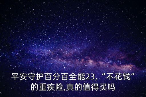 平安守護(hù)百分百全能23,“不花錢(qián)”的重疾險(xiǎn),真的值得買(mǎi)嗎