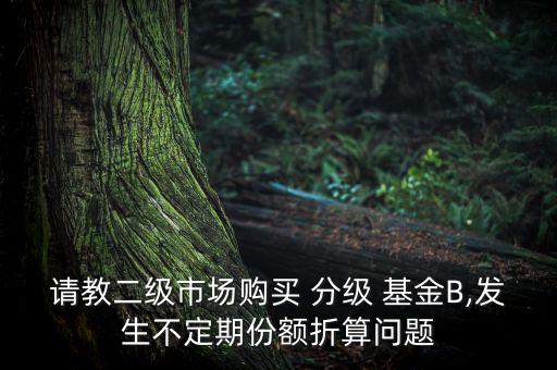 請(qǐng)教二級(jí)市場購買 分級(jí) 基金B(yǎng),發(fā)生不定期份額折算問題