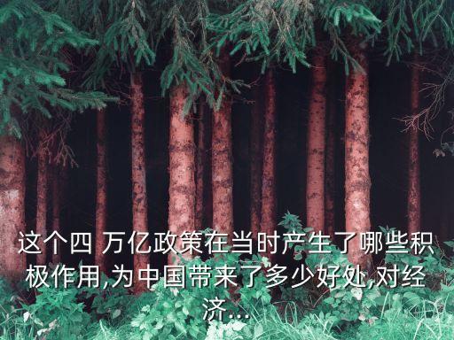 這個(gè)四 萬億政策在當(dāng)時(shí)產(chǎn)生了哪些積極作用,為中國帶來了多少好處,對(duì)經(jīng)濟(jì)...