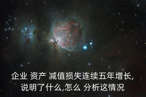 企業(yè) 資產 減值損失連續(xù)五年增長,說明了什么,怎么 分析這情況
