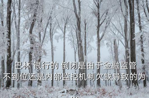  巴林 銀行的 倒閉是由于金融監(jiān)管不到位還是內(nèi)部監(jiān)控機制欠缺導致的為...