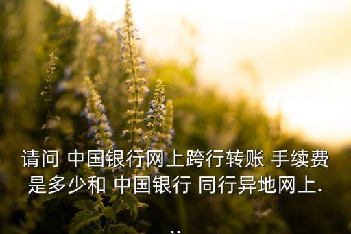 請(qǐng)問 中國(guó)銀行網(wǎng)上跨行轉(zhuǎn)賬 手續(xù)費(fèi)是多少和 中國(guó)銀行 同行異地網(wǎng)上...