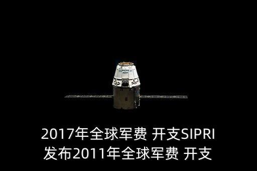2017年全球軍費(fèi) 開(kāi)支SIPRI發(fā)布2011年全球軍費(fèi) 開(kāi)支