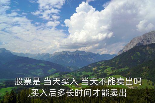  股票是 當(dāng)天買入 當(dāng)天不能賣出嗎,買入后多長時(shí)間才能賣出