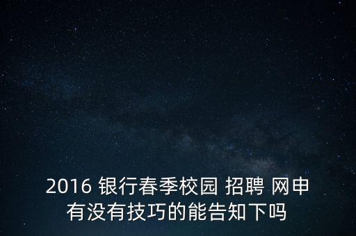 2016 銀行春季校園 招聘 網(wǎng)申有沒有技巧的能告知下嗎