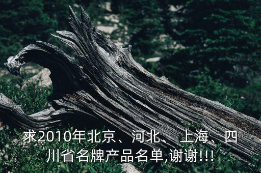 求2010年北京、河北、 上海、四川省名牌產(chǎn)品名單,謝謝!!!