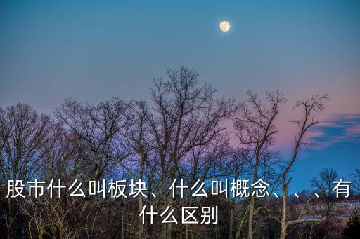 股市什么叫板塊、什么叫概念、、、有什么區(qū)別