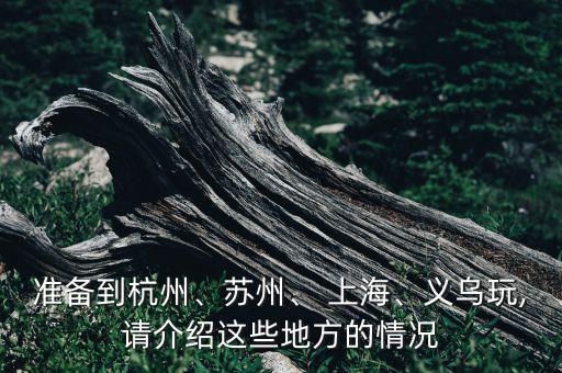 準備到杭州、蘇州、 上海、義烏玩,請介紹這些地方的情況