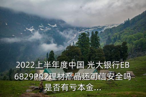 2022上半年度中國 光大銀行EB6829PR2理材產品還可信安全嗎是否有虧本金...