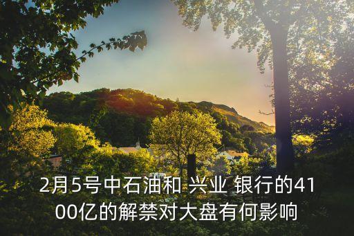 2月5號(hào)中石油和 興業(yè) 銀行的4100億的解禁對(duì)大盤有何影響