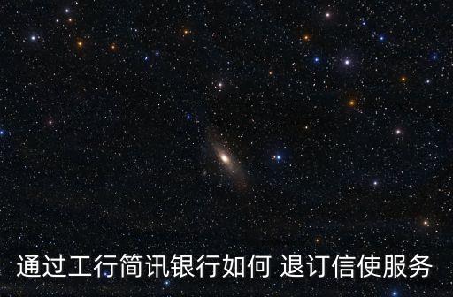 通過工行簡訊銀行如何 退訂信使服務