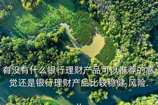 有沒有什么銀行理財產品可以推薦的感覺還是銀行理財產品比較穩(wěn)健,風險...