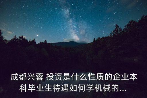  成都興蓉 投資是什么性質(zhì)的企業(yè)本科畢業(yè)生待遇如何學機械的...