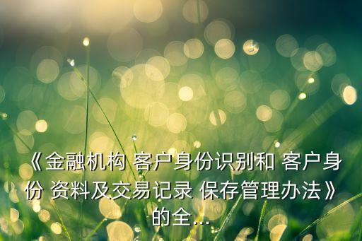《金融機構(gòu) 客戶身份識別和 客戶身份 資料及交易記錄 保存管理辦法》的全...