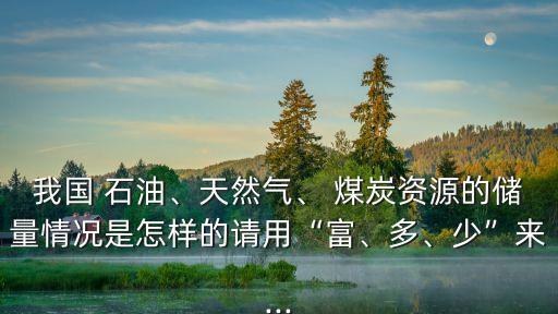 我國(guó) 石油、天然氣、 煤炭資源的儲(chǔ)量情況是怎樣的請(qǐng)用“富、多、少”來(lái)...