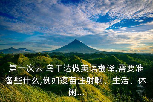 第一次去 烏干達做英語翻譯,需要準備些什么,例如疫苗注射啊、生活、休閑...