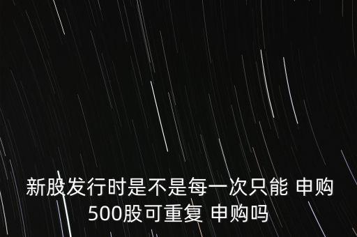  新股發(fā)行時(shí)是不是每一次只能 申購500股可重復(fù) 申購嗎
