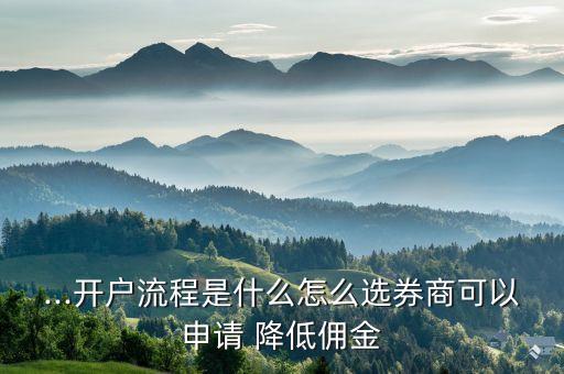...開(kāi)戶(hù)流程是什么怎么選券商可以申請(qǐng) 降低傭金