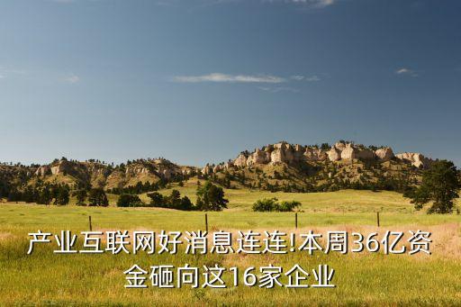 產業(yè)互聯(lián)網好消息連連!本周36億資金砸向這16家企業(yè)