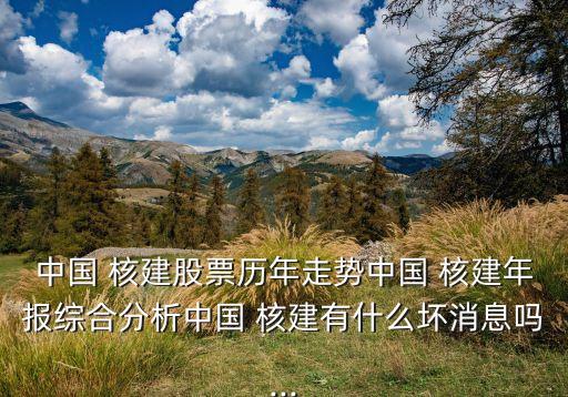 中國 核建股票歷年走勢中國 核建年報(bào)綜合分析中國 核建有什么壞消息嗎...