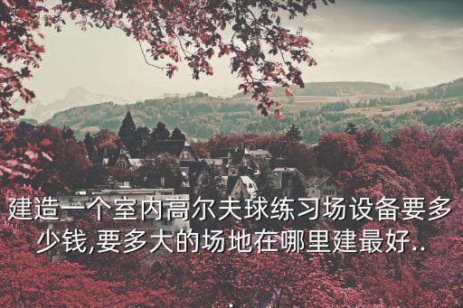 建造一個室內高爾夫球練習場設備要多少錢,要多大的場地在哪里建最好...